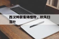 直播平台-关于西汉姆联客场惜败，秋风扫落叶的信息